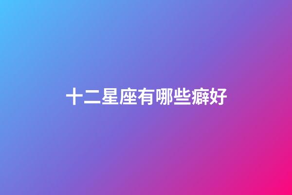 十二星座有哪些癖好-第1張-星座運(yùn)勢(shì)-玄機(jī)派