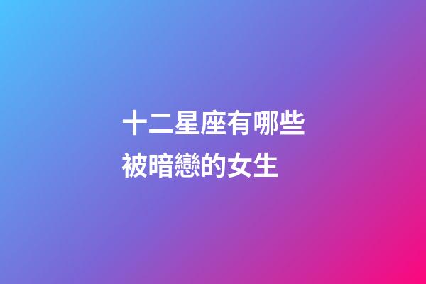十二星座有哪些被暗戀的女生-第1張-星座運勢-玄機派