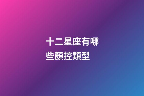 十二星座有哪些顏控類型-第1張-星座運(yùn)勢(shì)-玄機(jī)派