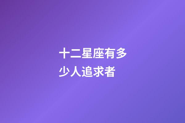十二星座有多少人追求者-第1張-星座運(yùn)勢(shì)-玄機(jī)派