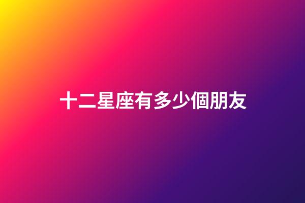 十二星座有多少個朋友-第1張-星座運(yùn)勢-玄機(jī)派