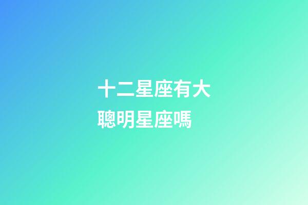 十二星座有大聰明星座嗎-第1張-星座運勢-玄機派