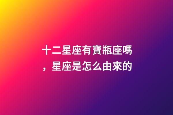 十二星座有寶瓶座嗎，星座是怎么由來的-第1張-觀點-玄機派