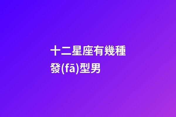 十二星座有幾種發(fā)型男-第1張-星座運(yùn)勢(shì)-玄機(jī)派