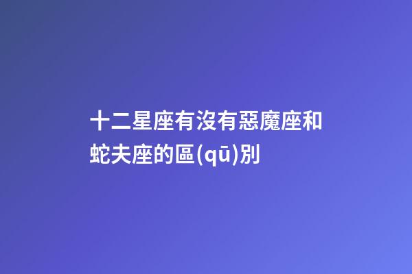 十二星座有沒有惡魔座和蛇夫座的區(qū)別-第1張-星座運勢-玄機派