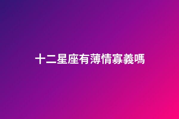 十二星座有薄情寡義嗎-第1張-星座運勢-玄機派
