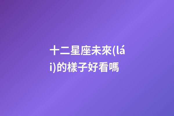 十二星座未來(lái)的樣子好看嗎-第1張-星座運(yùn)勢(shì)-玄機(jī)派