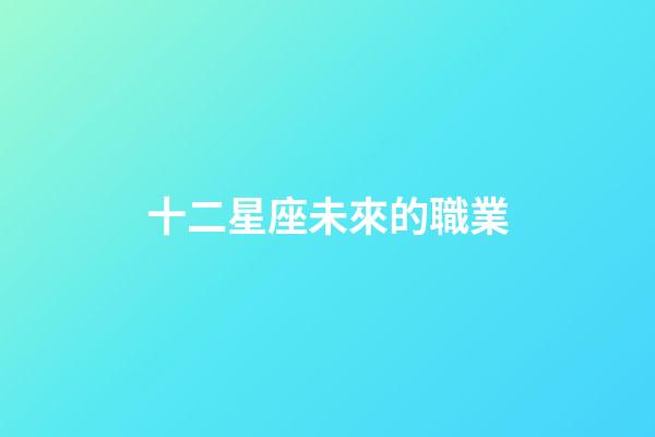 十二星座未來的職業-第1張-星座運勢-玄機派