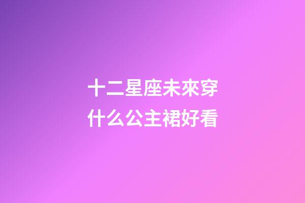 十二星座未來穿什么公主裙好看-第1張-星座運(yùn)勢-玄機(jī)派