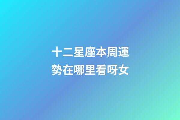 十二星座本周運勢在哪里看呀女