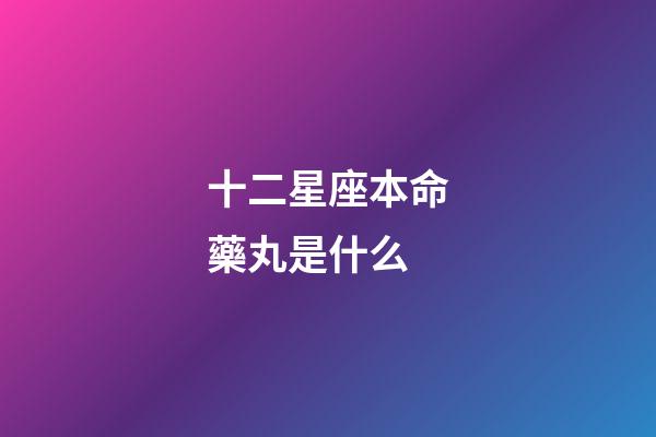 十二星座本命藥丸是什么-第1張-星座運(yùn)勢(shì)-玄機(jī)派