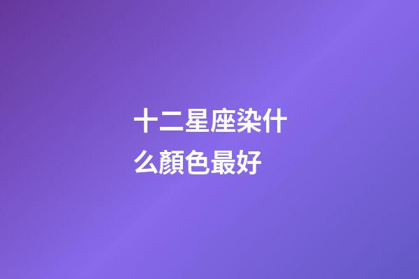 十二星座染什么顏色最好-第1張-星座運勢-玄機派