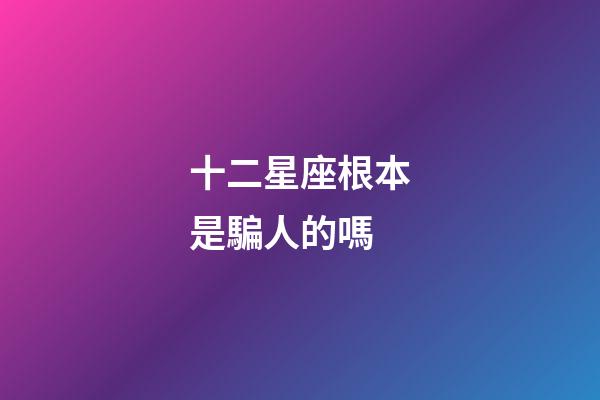 十二星座根本是騙人的嗎-第1張-星座運勢-玄機派