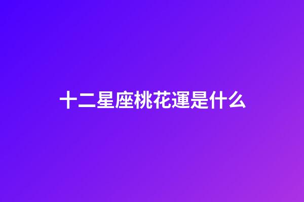 十二星座桃花運是什么-第1張-星座運勢-玄機派