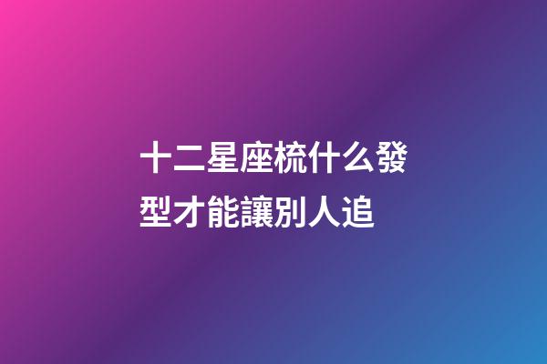 十二星座梳什么發型才能讓別人追-第1張-星座運勢-玄機派