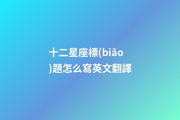 十二星座標(biāo)題怎么寫英文翻譯-第1張-星座運(yùn)勢(shì)-玄機(jī)派