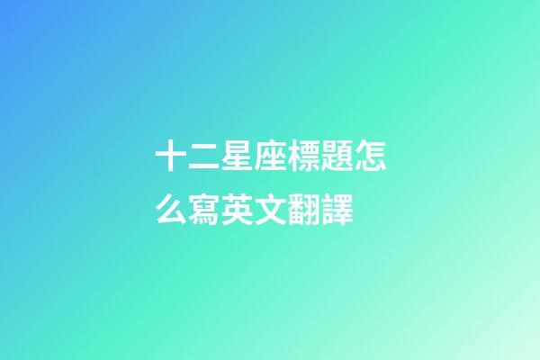 十二星座標題怎么寫英文翻譯