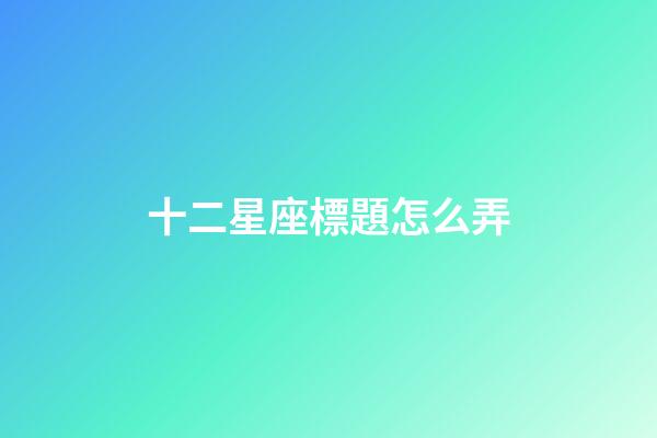 十二星座標題怎么弄-第1張-星座運勢-玄機派