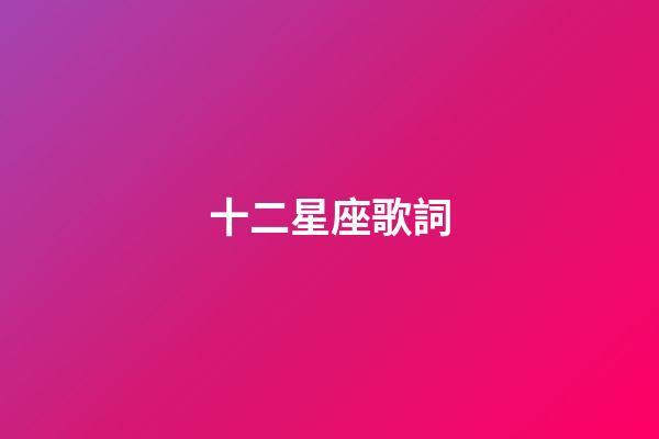 十二星座歌詞（十二星座歌歌詞完整版）-第1張-星座運勢-玄機派