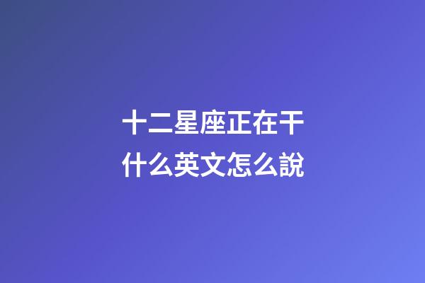 十二星座正在干什么英文怎么說-第1張-星座運勢-玄機派