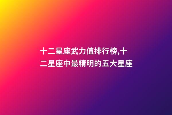 十二星座武力值排行榜,十二星座中最精明的五大星座-第1張-觀點-玄機派