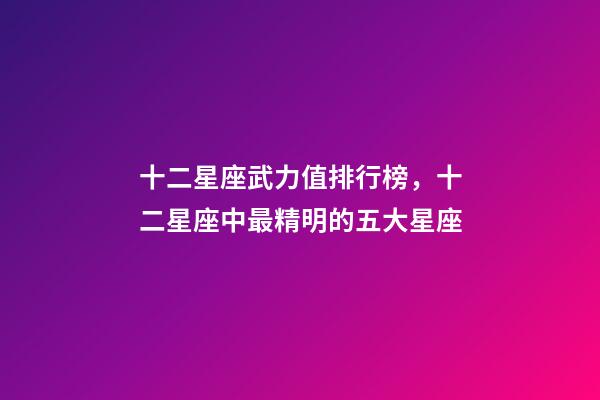 十二星座武力值排行榜，十二星座中最精明的五大星座-第1張-觀點-玄機派