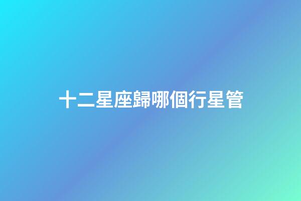 十二星座歸哪個行星管-第1張-星座運勢-玄機派