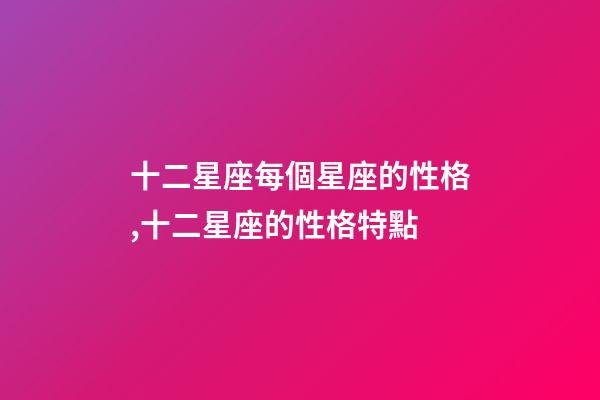 十二星座每個星座的性格,十二星座的性格特點-第1張-觀點-玄機派