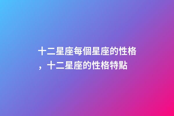 十二星座每個星座的性格，十二星座的性格特點