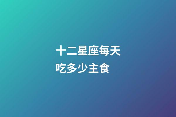 十二星座每天吃多少主食-第1張-星座運勢-玄機派