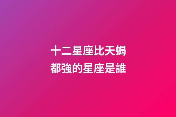 十二星座比天蝎都強的星座是誰-第1張-星座運勢-玄機派