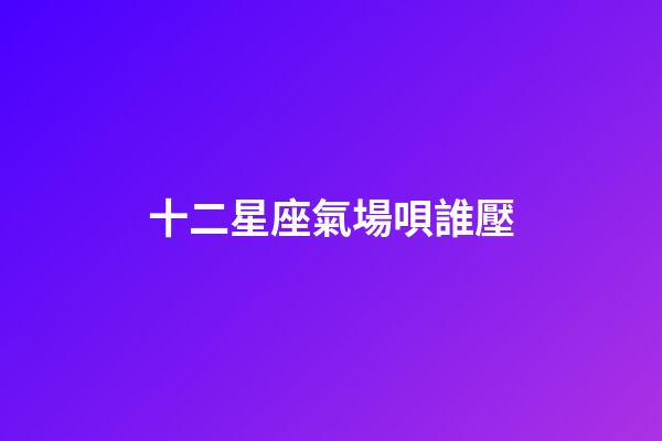 十二星座氣場唄誰壓-第1張-星座運勢-玄機派