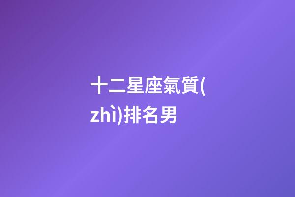 十二星座氣質(zhì)排名男-第1張-星座運(yùn)勢-玄機(jī)派