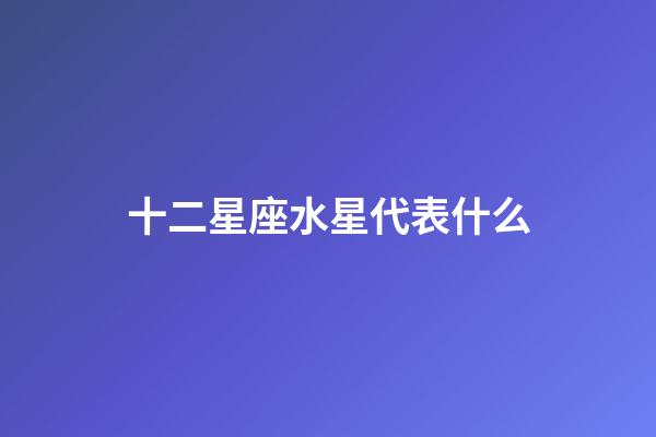 十二星座水星代表什么-第1張-星座運(yùn)勢(shì)-玄機(jī)派
