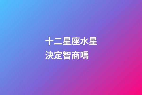 十二星座水星決定智商嗎-第1張-星座運勢-玄機派