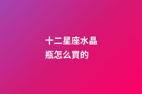 十二星座水晶瓶怎么買的-第1張-星座運勢-玄機派