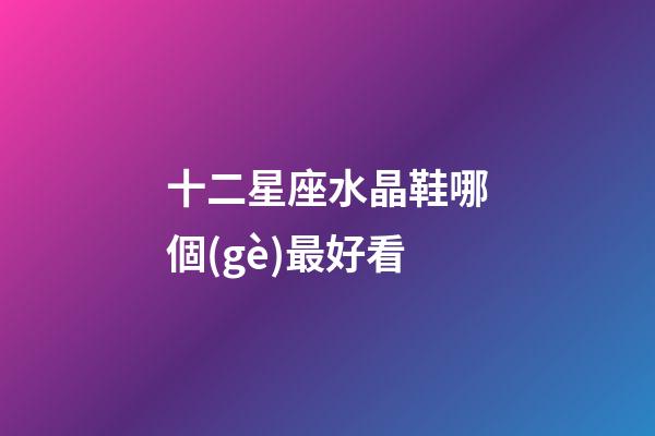 十二星座水晶鞋哪個(gè)最好看-第1張-星座運(yùn)勢(shì)-玄機(jī)派