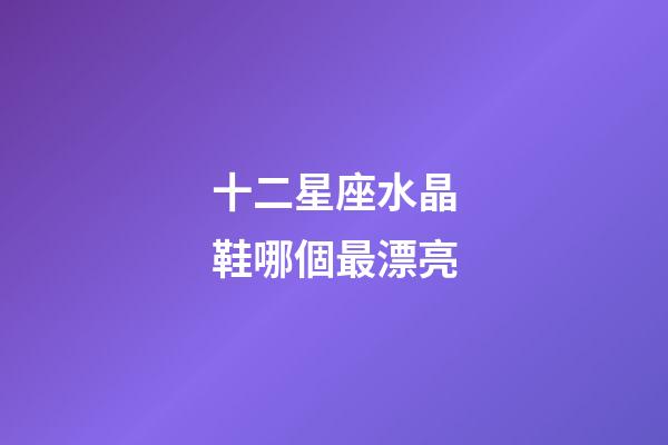 十二星座水晶鞋哪個最漂亮-第1張-星座運勢-玄機(jī)派