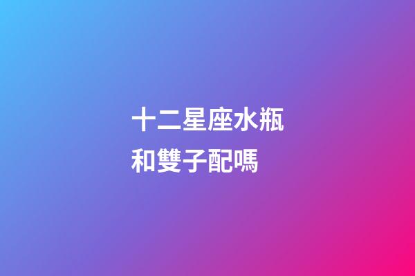 十二星座水瓶和雙子配嗎-第1張-星座運勢-玄機派