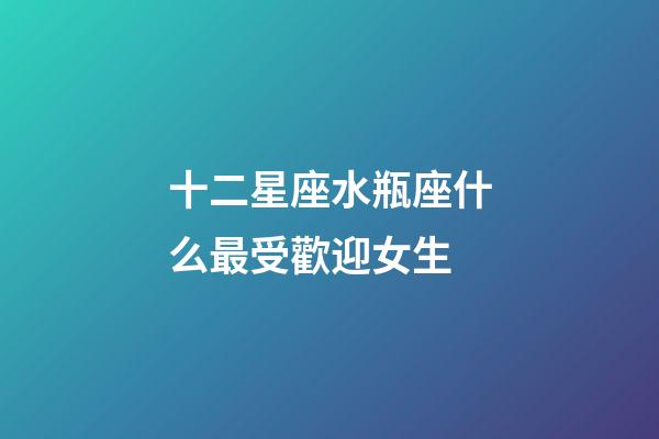 十二星座水瓶座什么最受歡迎女生-第1張-星座運勢-玄機派