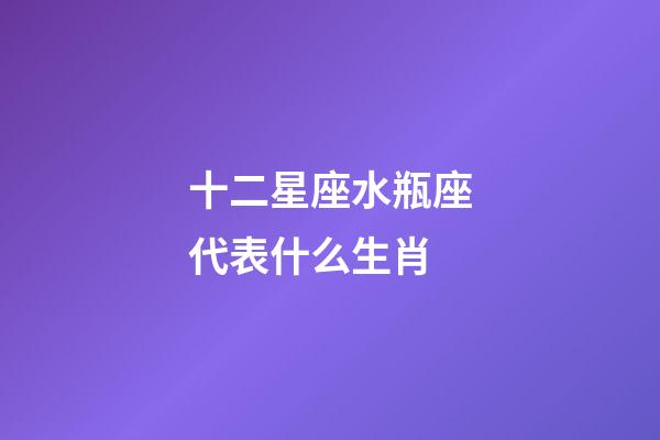 十二星座水瓶座代表什么生肖-第1張-星座運勢-玄機派