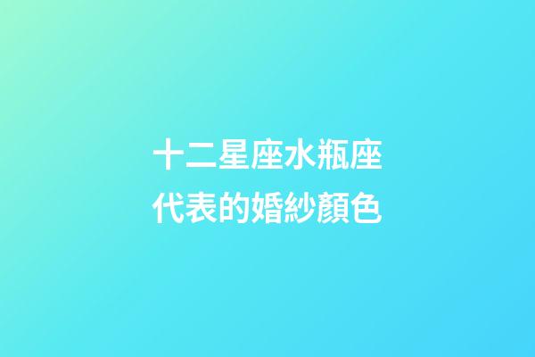 十二星座水瓶座代表的婚紗顏色-第1張-星座運勢-玄機派
