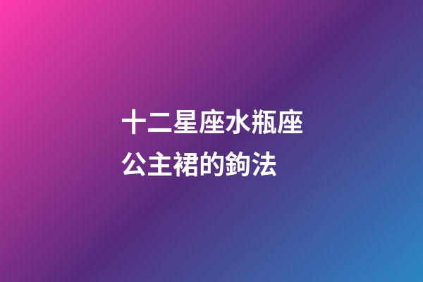 十二星座水瓶座公主裙的鉤法-第1張-星座運勢-玄機派