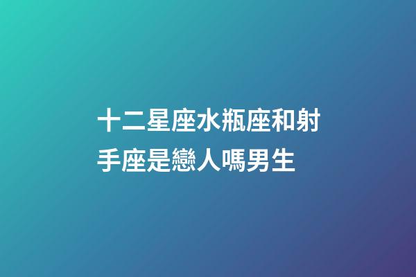 十二星座水瓶座和射手座是戀人嗎男生-第1張-星座運勢-玄機派