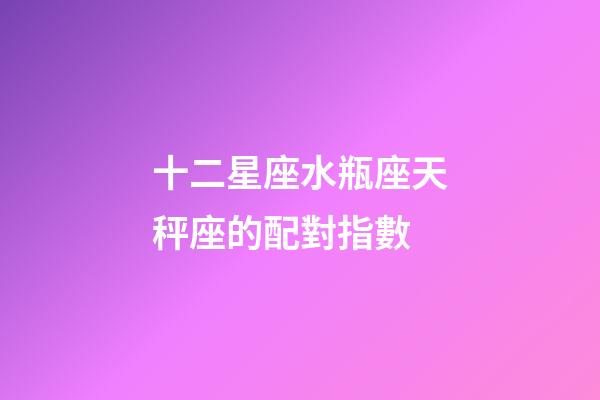 十二星座水瓶座天秤座的配對指數-第1張-星座運勢-玄機派