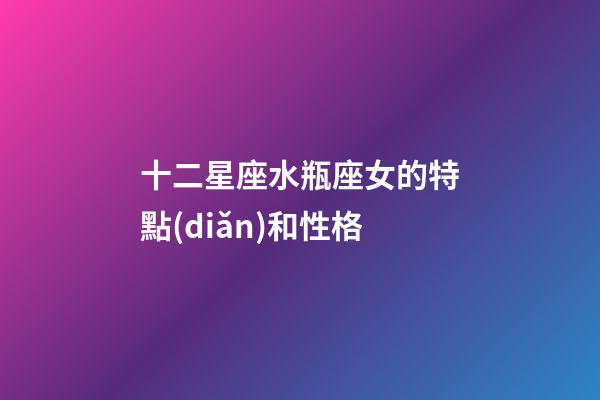 十二星座水瓶座女的特點(diǎn)和性格-第1張-星座運(yùn)勢(shì)-玄機(jī)派