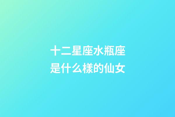十二星座水瓶座是什么樣的仙女-第1張-星座運勢-玄機派