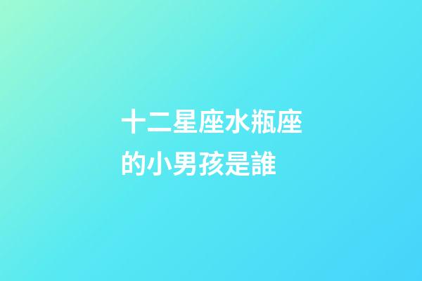 十二星座水瓶座的小男孩是誰-第1張-星座運勢-玄機派