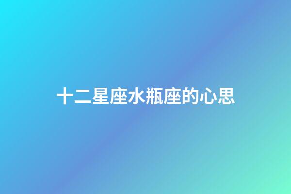 十二星座水瓶座的心思-第1張-星座運勢-玄機派