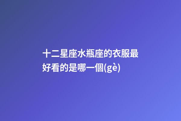 十二星座水瓶座的衣服最好看的是哪一個(gè)-第1張-星座運(yùn)勢-玄機(jī)派